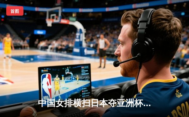 中国女排横扫日本夺亚洲杯冠军，朱婷独揽26分荣膺MVP