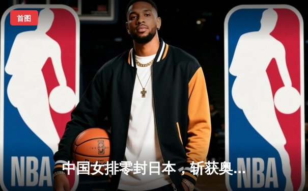 中国女排零封日本，斩获奥运资格赛关键胜利