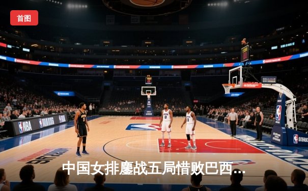 中国女排鏖战五局惜败巴西，李盈莹狂砍26分难救主