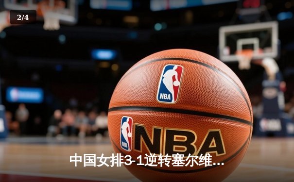 中国女排3-1逆转塞尔维亚，朱婷关键局救主锁定胜局 - 2