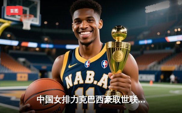 中国女排力克巴西豪取世联赛开门红，李盈莹闪耀全场