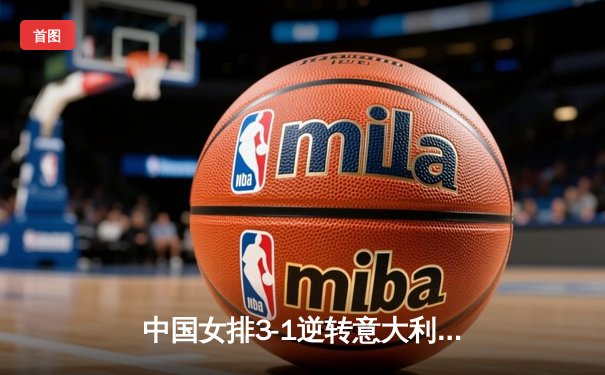 中国女排3-1逆转意大利，朱婷王者归来率队夺VNL开门红