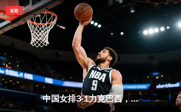 中国女排3-1力克巴西，张常宁关键分定乾坤，CCTV5直播见证经典逆转