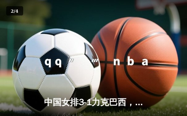 中国女排3-1力克巴西，张常宁关键分定乾坤，CCTV5直播见证经典逆转 - 2
