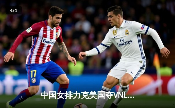 中国女排力克美国夺VNL关键战，进攻提速力显卫冕冠军底蕴 - 4