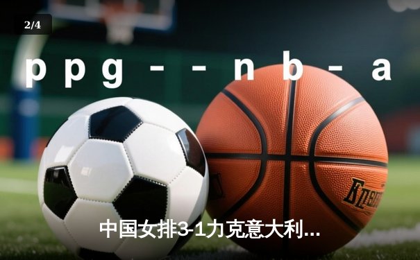 中国女排3-1力克意大利 朱婷强势回归斩获22分 - 2