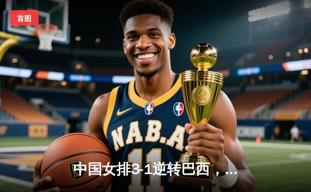 中国女排3-1逆转巴西，张常宁砍24分率队迎世界联赛开门红