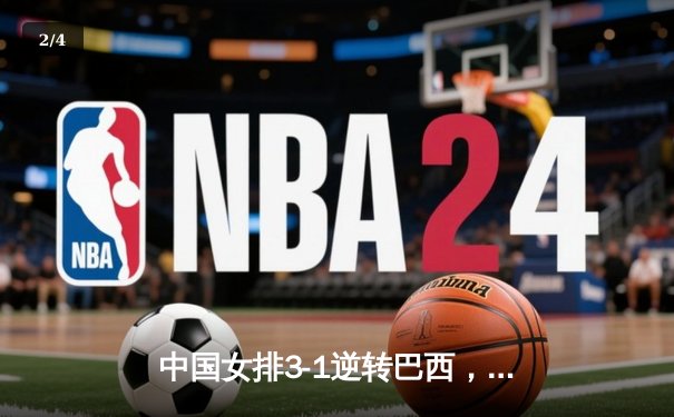 中国女排3-1逆转巴西，张常宁砍24分率队迎世界联赛开门红 - 2