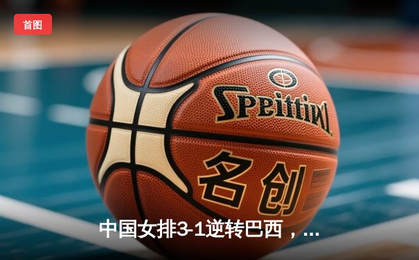 中国女排3-1逆转巴西，张常宁砍24分率队夺VNL开门红