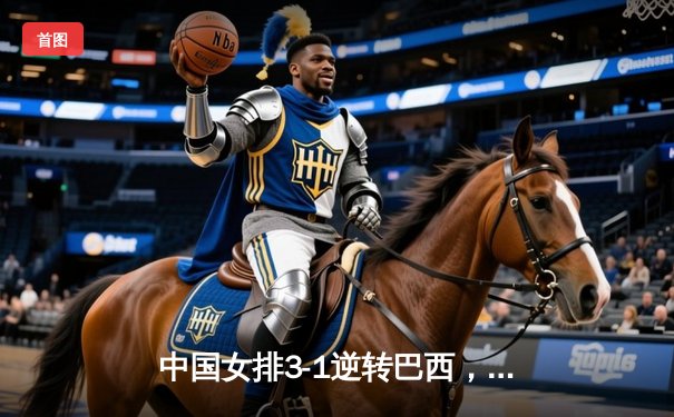 中国女排3-1逆转巴西，张常宁砍24分率队迎世界联赛开门红