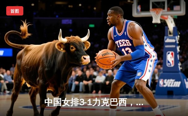 中国女排3-1力克巴西，张常宁复出惊艳，CCTV5直播引燃收视热潮