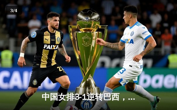 中国女排3-1逆转巴西，朱婷王者归来率队夺世界联赛开门红 - 3