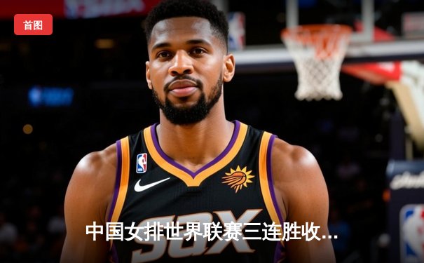 中国女排世界联赛三连胜收官 李盈莹独得24分率队力克美国