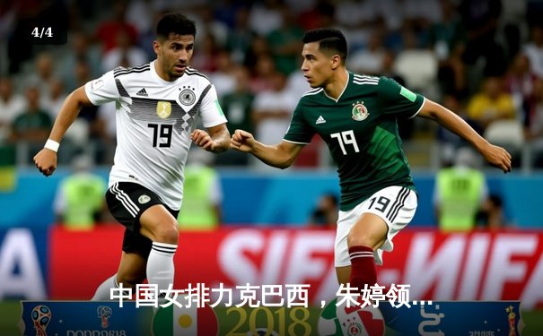 中国女排力克巴西，朱婷领衔世联赛豪取三连胜 - 4