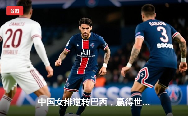 中国女排逆转巴西，赢得世界女排联赛关键战