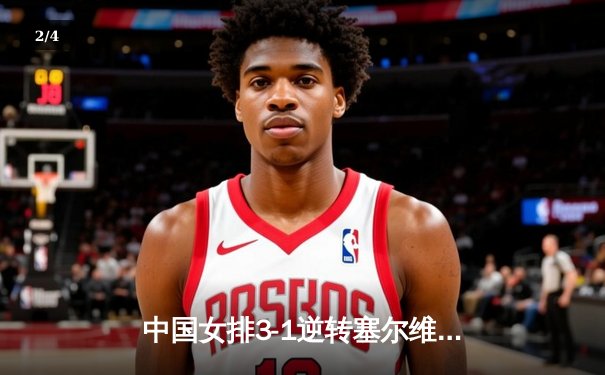 中国女排3-1逆转塞尔维亚，朱婷重炮轰下28分锁定胜局 - 2