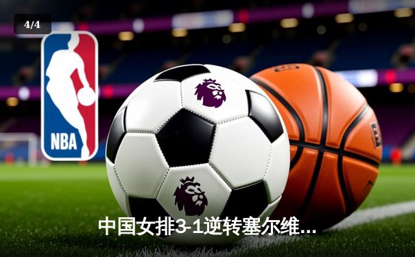 中国女排3-1逆转塞尔维亚，朱婷重炮轰下28分锁定胜局 - 4