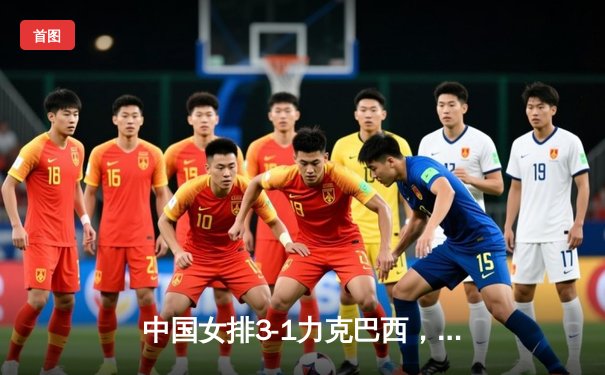 中国女排3-1力克巴西，朱婷独揽28分闪耀世界杯