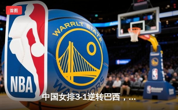 中国女排3-1逆转巴西，李盈莹狂砍28分闪耀世界联赛