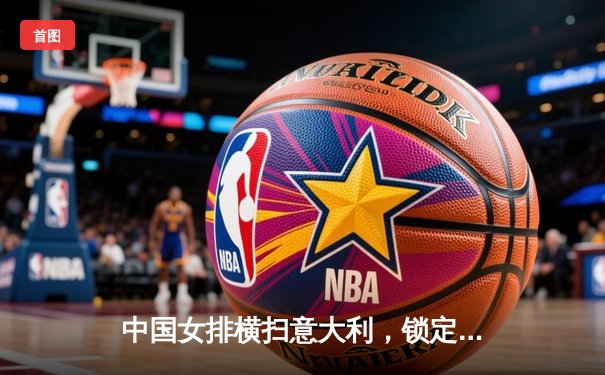 中国女排横扫意大利，锁定奥运资格关键战