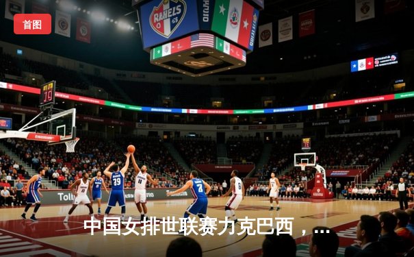 中国女排世联赛力克巴西，李盈莹狂砍26分成制胜关键