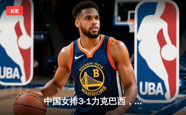 中国女排3-1力克巴西，李盈莹狂砍28分锁定总决赛门票