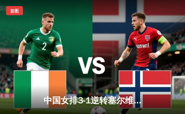 中国女排3-1逆转塞尔维亚，李盈莹狂砍28分锁定奥运资格