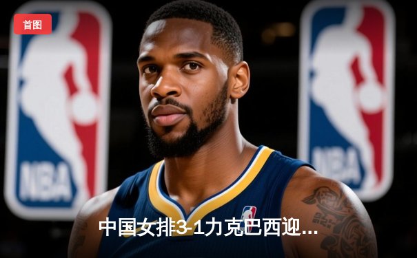 中国女排3-1力克巴西迎开门红 李盈莹狂砍28分闪耀世联赛