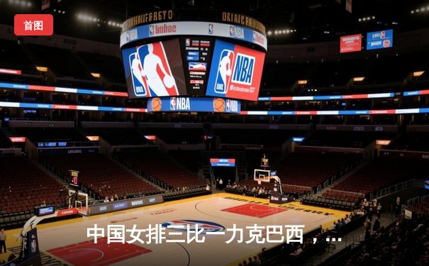 中国女排三比一力克巴西，朱婷狂砍28分彰显王者归来