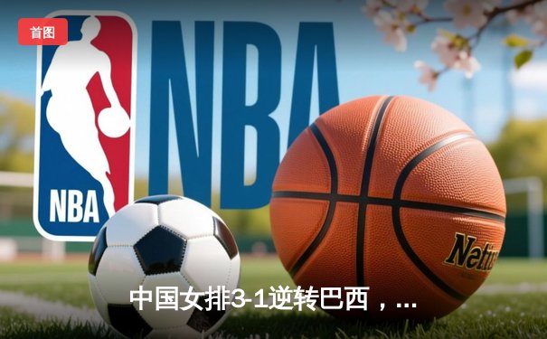 中国女排3-1逆转巴西，张常宁砍24分锁定总决赛席位