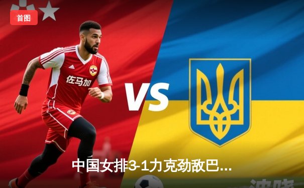 中国女排3-1力克劲敌巴西，奥运资格赛迎开门红