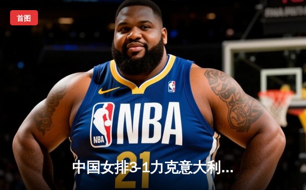 中国女排3-1力克意大利，世联赛香港站强势夺冠