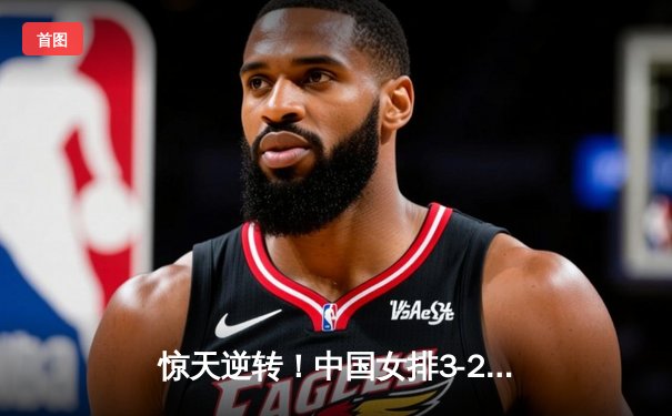 惊天逆转！中国女排3-2力克巴西，李盈莹狂砍28分点燃全场
