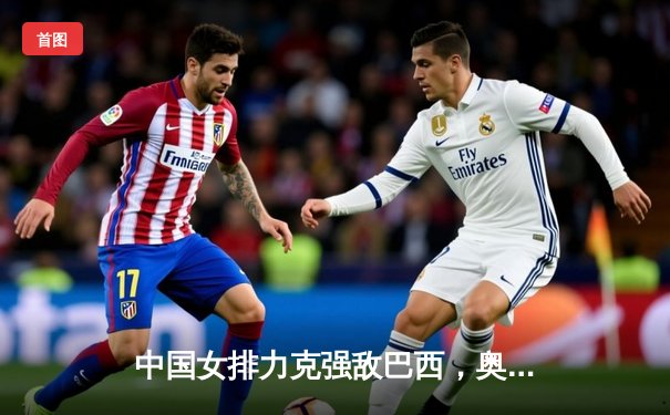 中国女排力克强敌巴西，奥运资格赛主场奏凯