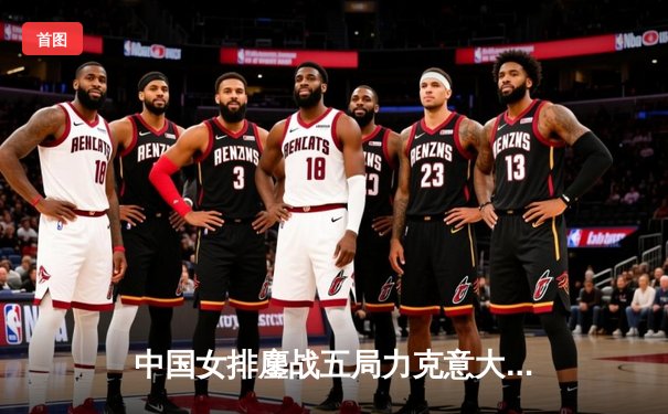 中国女排鏖战五局力克意大利，张常宁关键分定乾坤