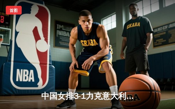 中国女排3-1力克意大利，朱婷关键分显王者风范