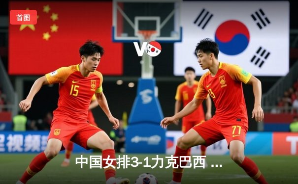 中国女排3-1力克巴西 朱婷王者归来砍下28分