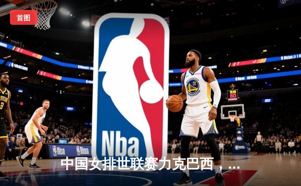 中国女排世联赛力克巴西，李盈莹独揽28分闪耀全场