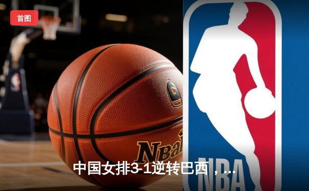 中国女排3-1逆转巴西，张常宁砍24分率队夺世联赛开门红