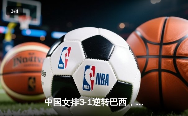 中国女排3-1逆转巴西，张常宁砍24分率队夺世联赛开门红 - 3