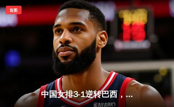 中国女排3-1逆转巴西，李盈莹狂砍27分闪耀世界联赛