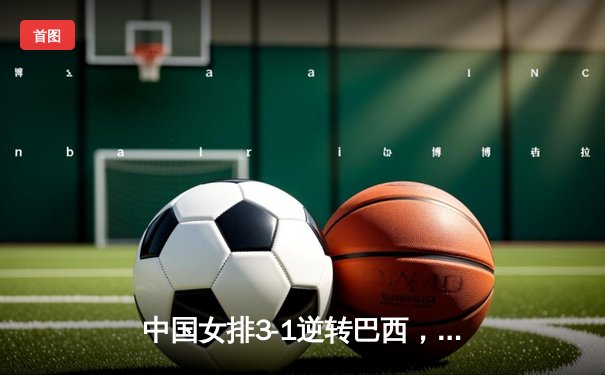 中国女排3-1逆转巴西，张常宁砍24分率队迎世界联赛开门红