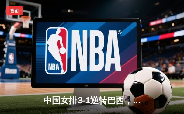 中国女排3-1逆转巴西，张常宁砍24分率队迎世界联赛开门红