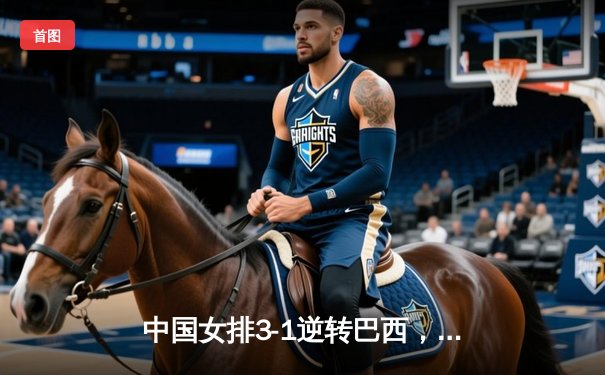 中国女排3-1逆转巴西，李盈莹狂砍27分闪耀世界联赛