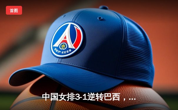 中国女排3-1逆转巴西，李盈莹狂砍28分闪耀世界联赛