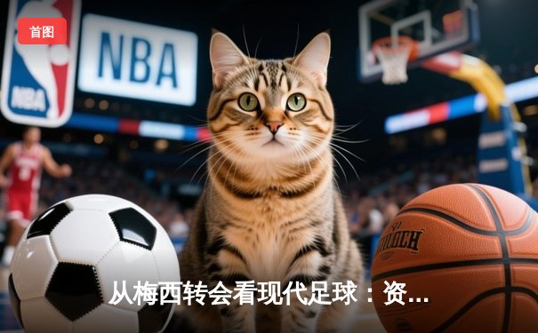 从梅西转会看现代足球：资本、数据与全球化浪潮下的体育变革