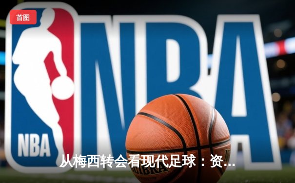 从梅西转会看现代足球：资本、数据与全球化浪潮下的体育变革
