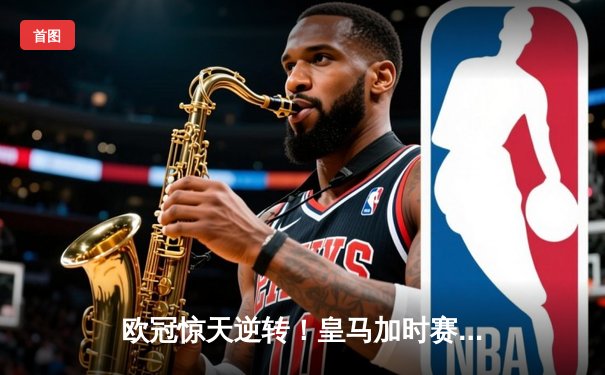 欧冠惊天逆转！皇马加时赛3-2绝杀拜仁，维尼修斯传射本泽马加时制胜