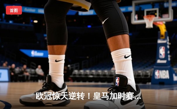 欧冠惊天逆转！皇马加时赛3-2绝杀拜仁，维尼修斯传射建功