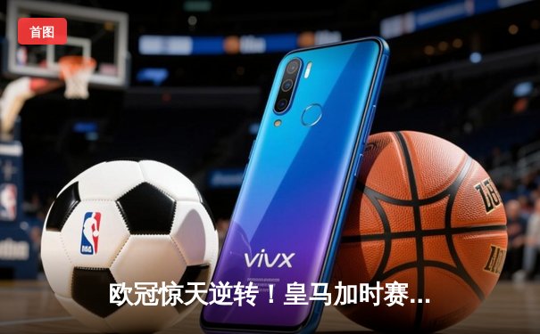 欧冠惊天逆转！皇马加时赛3-2绝杀拜仁，维尼修斯造点本泽马戴帽